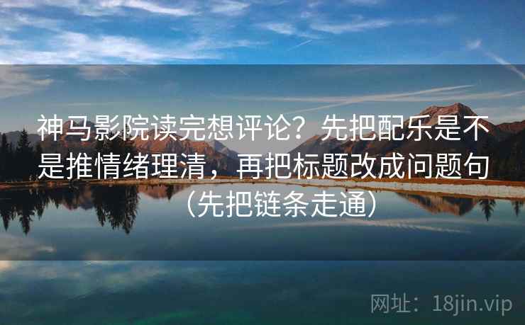 神马影院读完想评论？先把配乐是不是推情绪理清，再把标题改成问题句（先把链条走通）