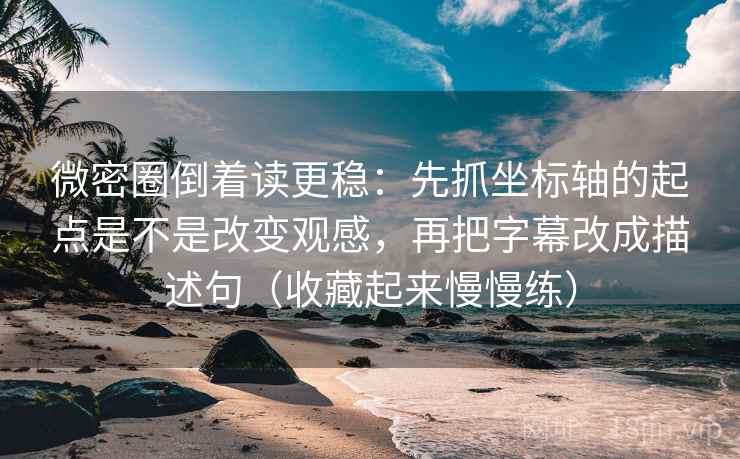 微密圈倒着读更稳：先抓坐标轴的起点是不是改变观感，再把字幕改成描述句（收藏起来慢慢练）