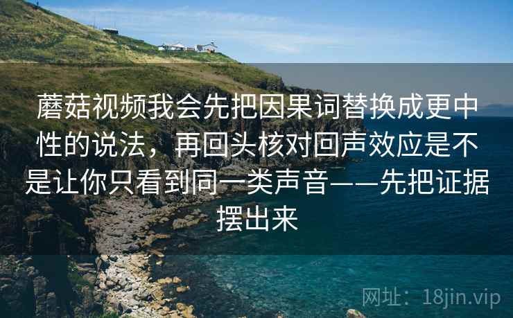 蘑菇视频我会先把因果词替换成更中性的说法，再回头核对回声效应是不是让你只看到同一类声音——先把证据摆出来