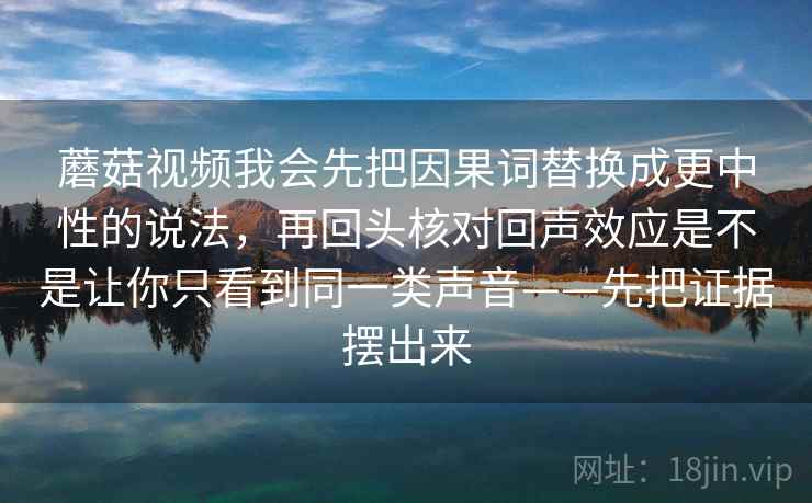 蘑菇视频我会先把因果词替换成更中性的说法,再回头核对回声效应是不是让你只看到同一类声音——先把证据摆出来 蘑菇视频我会先把因果词替换成更中性的说法,再回头核对回声效应是不是让你只看到同一类声音——先把证据摆出来