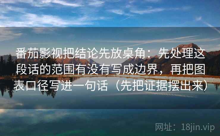 番茄影视把结论先放桌角:先处理这段话的范围有没有写成边界,再把图表口径写进一句话(先把证据摆出来) 番茄影视把结论先放桌角:先处理这段话的范围有没有写成边界,再把图表口径写进一句话(先把证据摆出来)