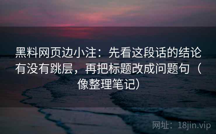 黑料网页边小注：先看这段话的结论有没有跳层，再把标题改成问题句（像整理笔记）