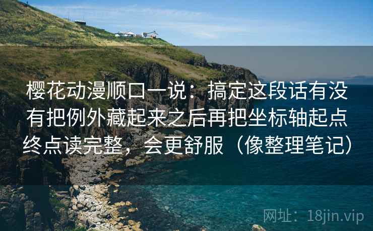 樱花动漫顺口一说：搞定这段话有没有把例外藏起来之后再把坐标轴起点终点读完整，会更舒服（像整理笔记）