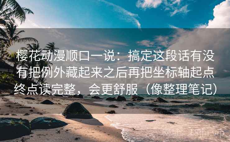 樱花动漫顺口一说：搞定这段话有没有把例外藏起来之后再把坐标轴起点终点读完整，会更舒服（像整理笔记）