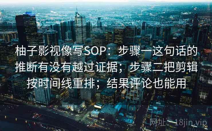 柚子影视像写SOP：步骤一这句话的推断有没有越过证据；步骤二把剪辑按时间线重排；结果评论也能用