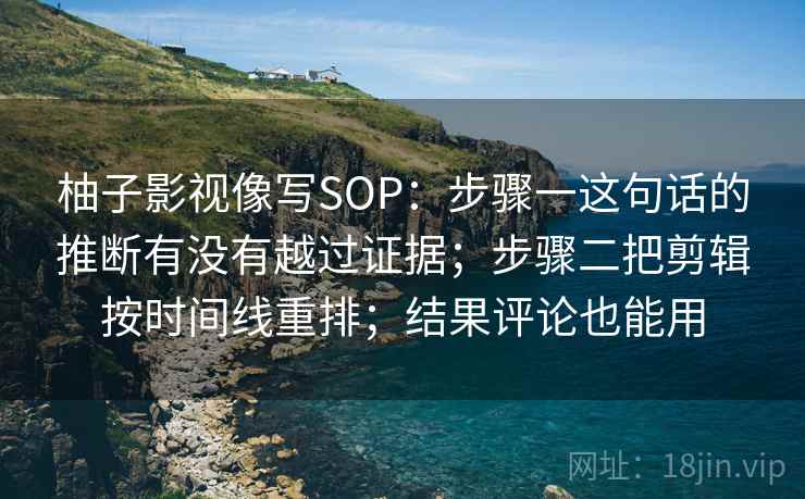柚子影视像写SOP:步骤一这句话的推断有没有越过证据;步骤二把剪辑按时间线重排;结果评论也能用 柚子影视像写SOP:步骤一这句话的推断有没有越过证据;步骤二把剪辑按时间线重排;结果评论也能用