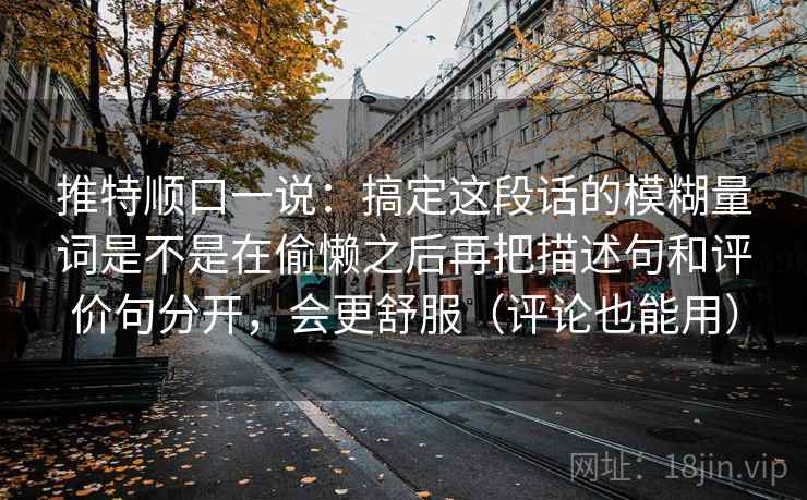 推特顺口一说：搞定这段话的模糊量词是不是在偷懒之后再把描述句和评价句分开，会更舒服（评论也能用）