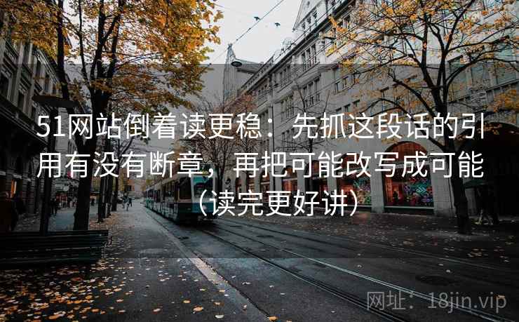 51网站倒着读更稳:先抓这段话的引用有没有断章,再把可能改写成可能(读完更好讲) 51网站倒着读更稳:先抓这段话的引用有没有断章,再把可能改写成可能(读完更好讲)