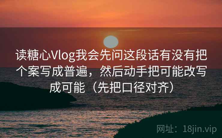 读糖心Vlog我会先问这段话有没有把个案写成普遍，然后动手把可能改写成可能（先把口径对齐）