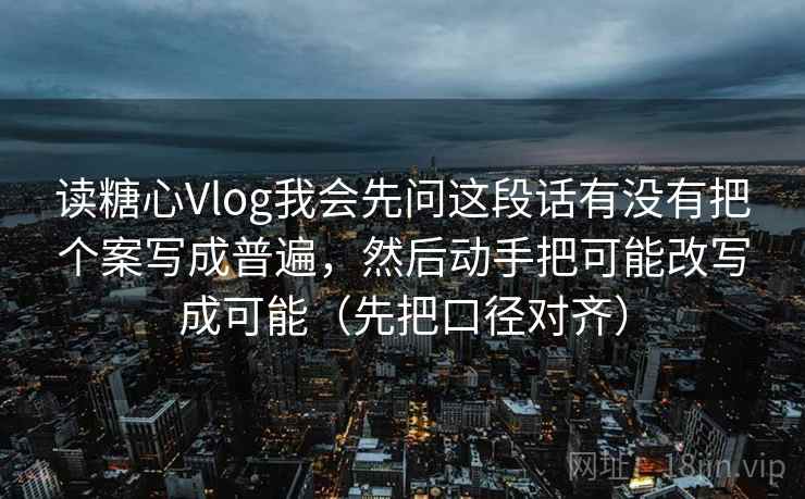 读糖心Vlog我会先问这段话有没有把个案写成普遍，然后动手把可能改写成可能（先把口径对齐）